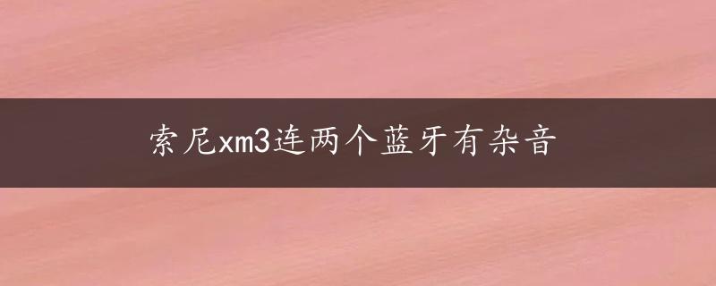 索尼xm3连两个蓝牙有杂音