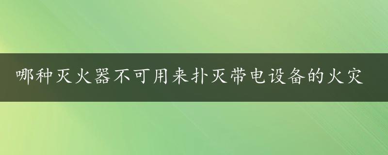 哪种灭火器不可用来扑灭带电设备的火灾