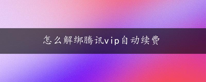 怎么解绑腾讯vip自动续费