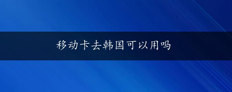 移动卡去韩国可以用吗