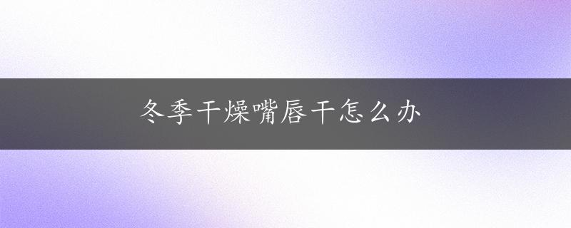 冬季干燥嘴唇干怎么办