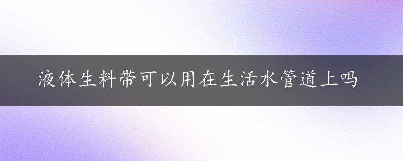 液体生料带可以用在生活水管道上吗