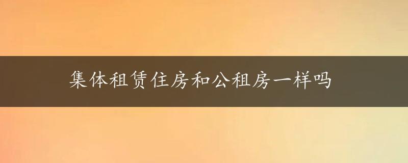 集体租赁住房和公租房一样吗