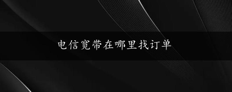 电信宽带在哪里找订单