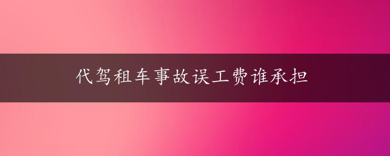 代驾租车事故误工费谁承担