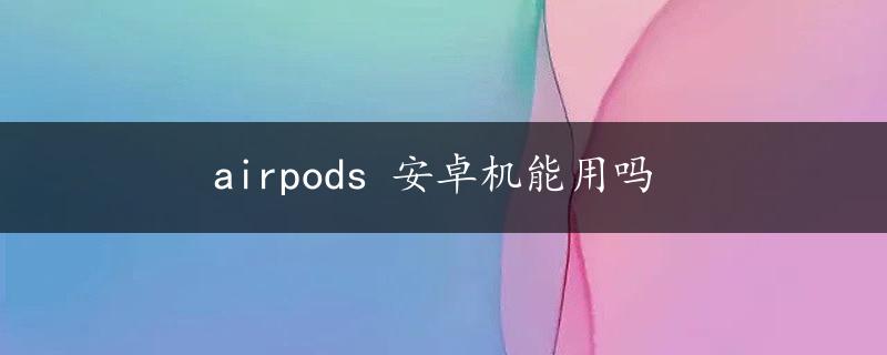 airpods 安卓机能用吗