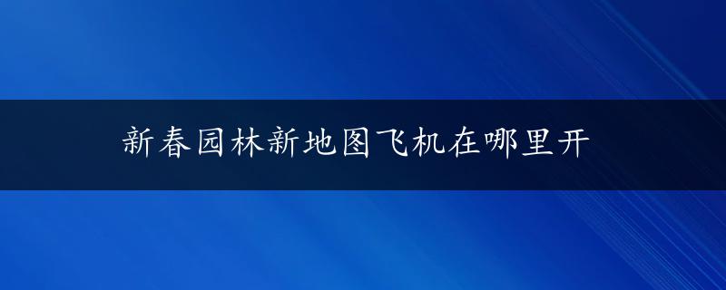 新春园林新地图飞机在哪里开