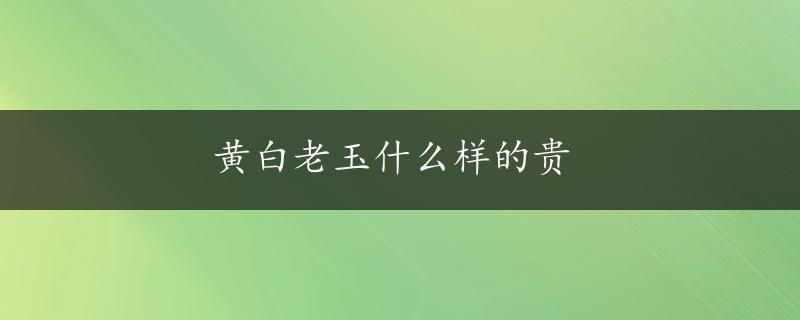 黄白老玉什么样的贵