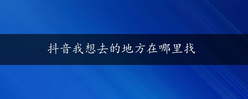 抖音我想去的地方在哪里找