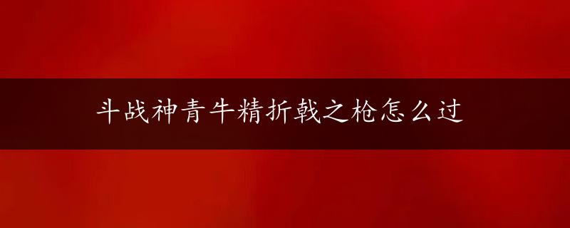 斗战神青牛精折戟之枪怎么过