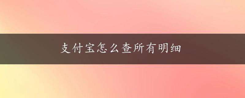 支付宝怎么查所有明细