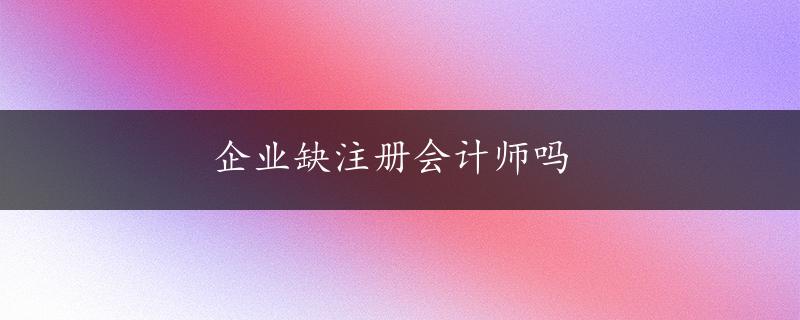 企业缺注册会计师吗