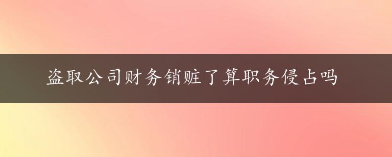 盗取公司财务销赃了算职务侵占吗