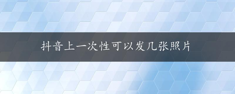 抖音上一次性可以发几张照片