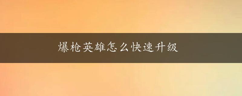 爆枪英雄怎么快速升级