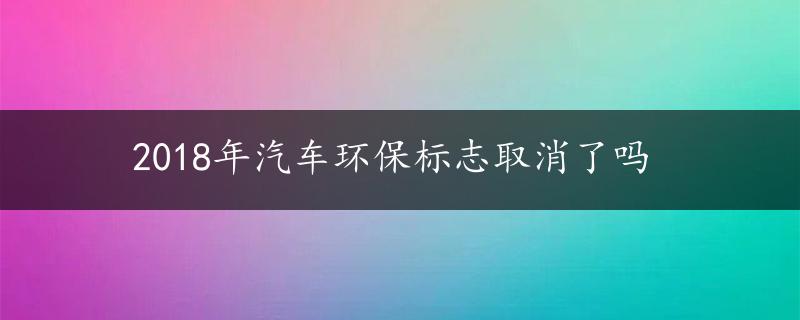 2018年汽车环保标志取消了吗