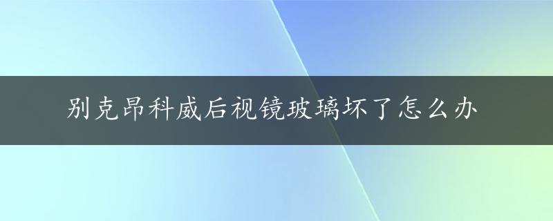 别克昂科威后视镜玻璃坏了怎么办