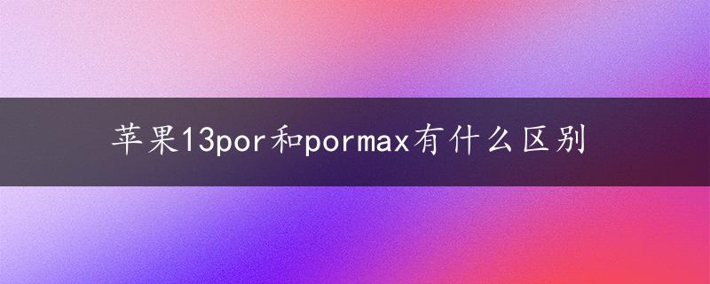 苹果13por和pormax有什么区别