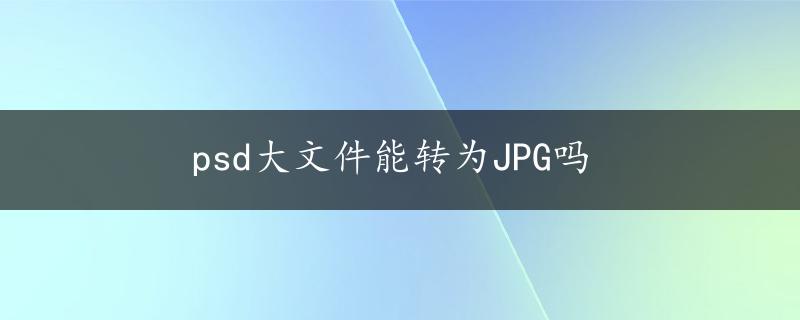 psd大文件能转为JPG吗