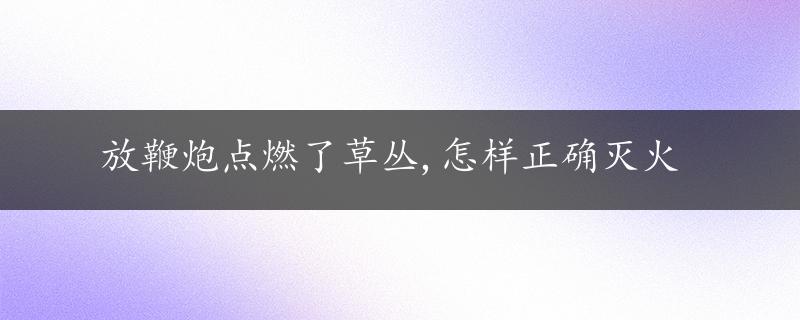 放鞭炮点燃了草丛,怎样正确灭火