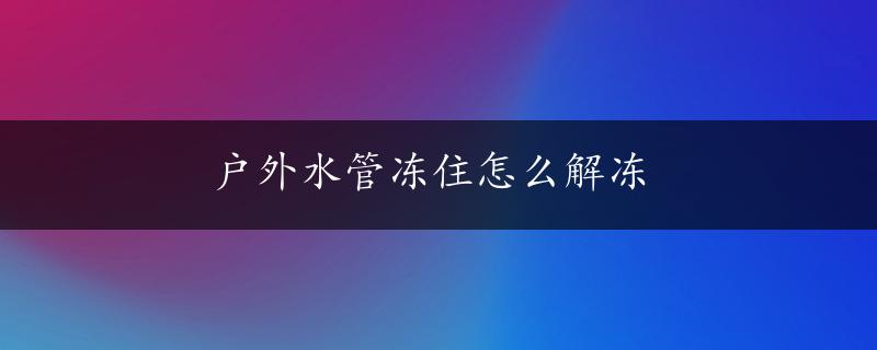 户外水管冻住怎么解冻