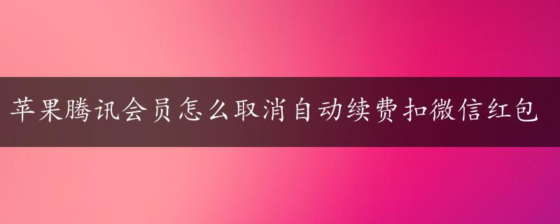 苹果腾讯会员怎么取消自动续费扣微信红包