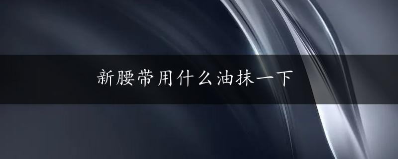 新腰带用什么油抹一下