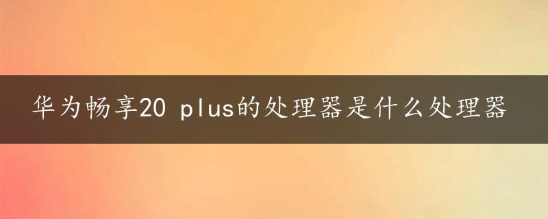 华为畅享20 plus的处理器是什么处理器