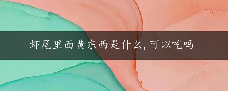 虾尾里面黄东西是什么,可以吃吗