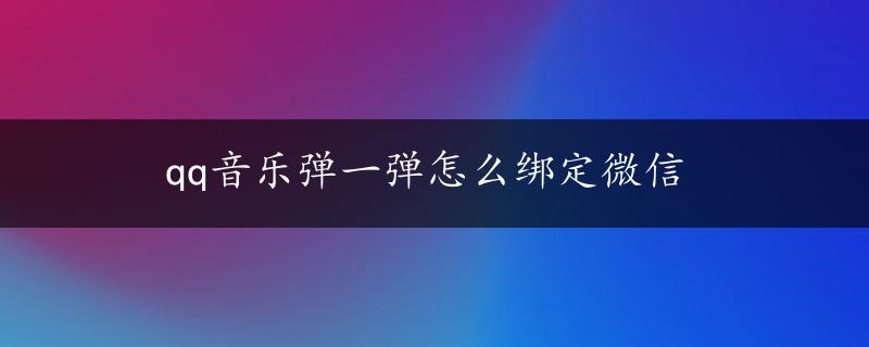 qq音乐弹一弹怎么绑定微信