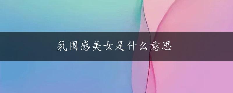 氛围感美女是什么意思