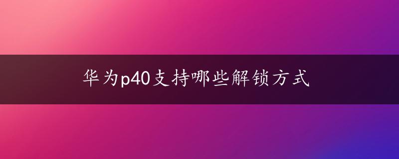 华为p40支持哪些解锁方式