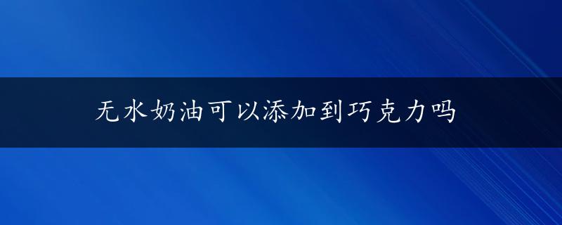 无水奶油可以添加到巧克力吗