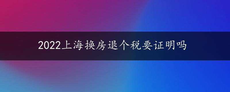 2022上海换房退个税要证明吗