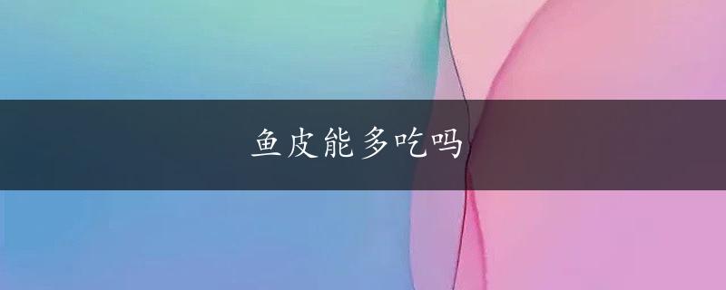 鱼皮能多吃吗