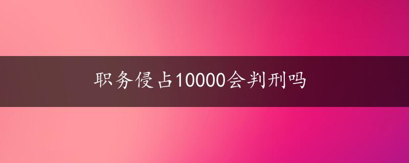 职务侵占10000会判刑吗