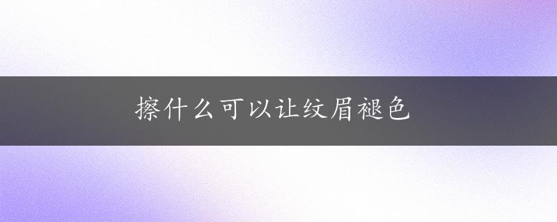 擦什么可以让纹眉褪色