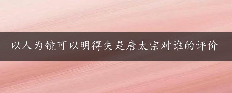 以人为镜可以明得失是唐太宗对谁的评价