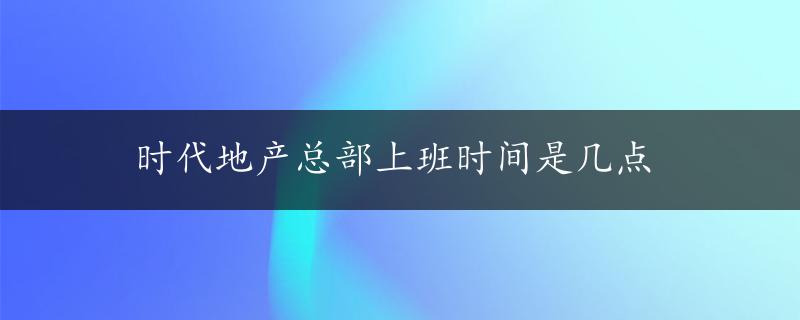 时代地产总部上班时间是几点