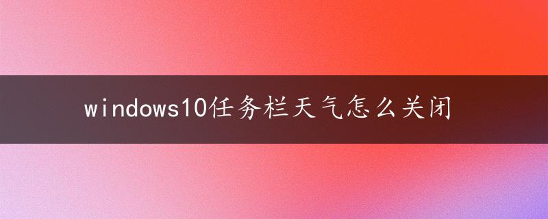 windows10任务栏天气怎么关闭