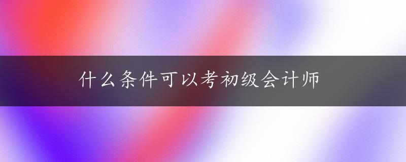 什么条件可以考初级会计师