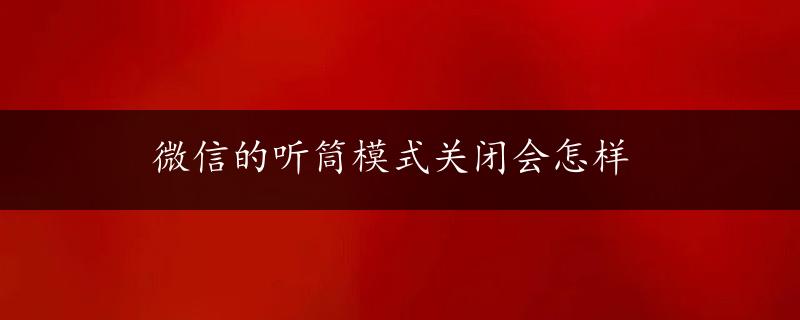 微信的听筒模式关闭会怎样