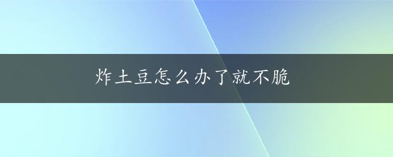 炸土豆怎么办了就不脆