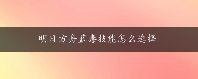 明日方舟蓝毒技能怎么选择