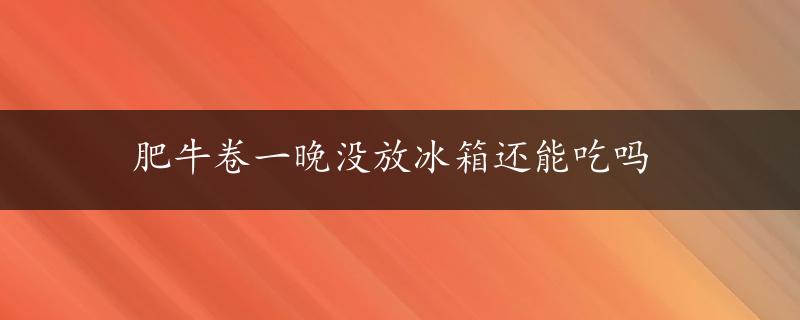 肥牛卷一晚没放冰箱还能吃吗