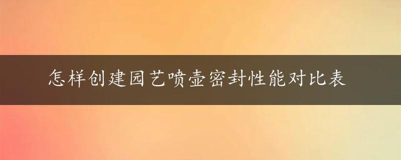 怎样创建园艺喷壶密封性能对比表