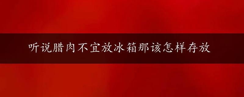 听说腊肉不宜放冰箱那该怎样存放