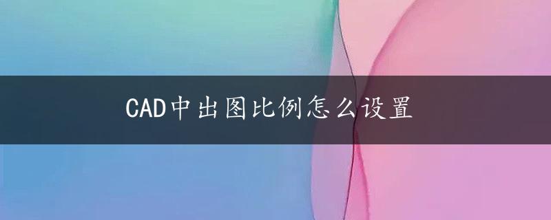 CAD中出图比例怎么设置