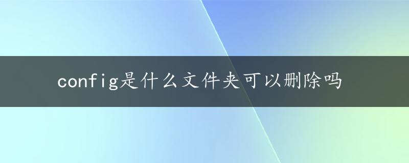 config是什么文件夹可以删除吗