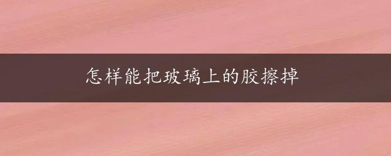 怎样能把玻璃上的胶擦掉